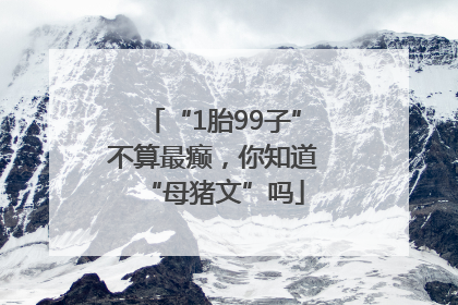 “1胎99子”不算最癫，你知道“母猪文”吗
