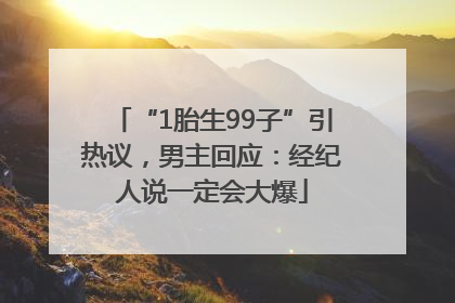 “1胎生99子”引热议，男主回应：经纪人说一定会大爆