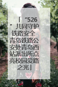 “526”共同守护铁路安全 青岛铁路公安处青岛西站派出所点亮校园爱路之光