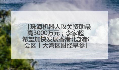 珠海机器人攻关资助最高3000万元；李家超希望加快发展香港北部都会区丨大湾区财经早参