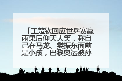 王楚钦回应世乒赛赢雨果后仰天大笑，称自己在马龙、樊振东面前是小孩，巴黎奥运被孙颖莎带着打