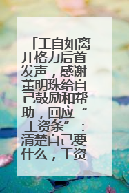 王自如离开格力后首发声，感谢董明珠给自己鼓励和帮助，回应“工资条”：清楚自己要什么，工资条不重要