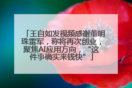 王自如发视频感谢董明珠雷军,称将再次创业,聚焦AI应用方向,“这件事确实来钱快”