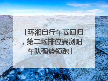 环湘自行车赛回归，第二场排位赛浏阳车队强势领跑