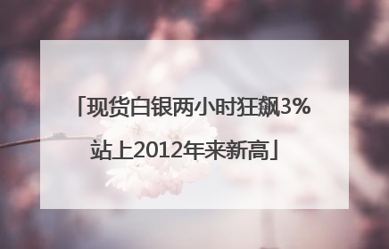 现货白银两小时狂飙3% 站上2012年来新高
