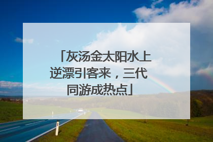 灰汤金太阳水上逆漂引客来，三代同游成热点