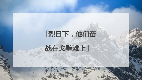 烈日下，他们奋战在戈壁滩上
