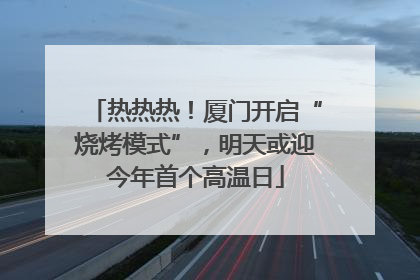 热热热！厦门开启“烧烤模式”，明天或迎今年首个高温日