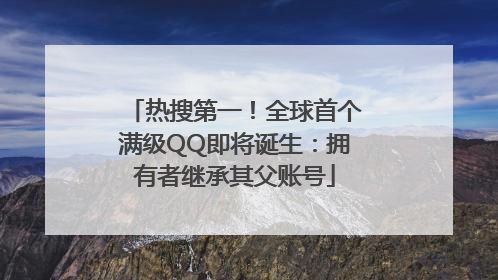 热搜第一！全球首个满级QQ即将诞生：拥有者继承其父账号