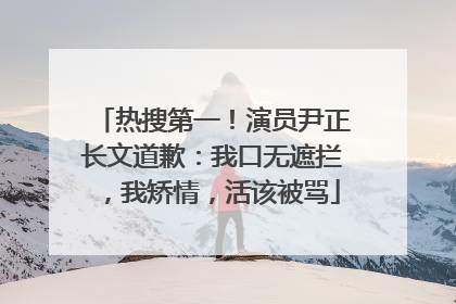 热搜第一！演员尹正长文道歉：我口无遮拦，我矫情，活该被骂