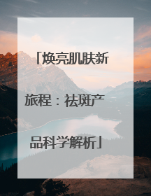 焕亮肌肤新旅程：祛斑产品科学解析
