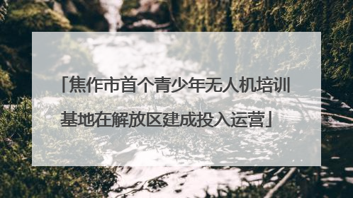 焦作市首个青少年无人机培训基地在解放区建成投入运营