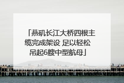 燕矶长江大桥四根主缆完成架设 足以轻松吊起6艘中型航母