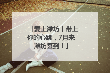 爱上潍坊丨带上你的心跳，7月来潍坊签到！