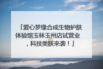 爱心梦缘合成生物护肤体验馆玉林玉州店试营业，科技美肤来袭！
