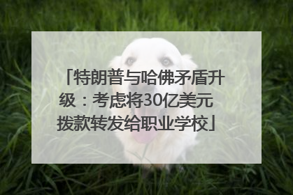 特朗普与哈佛矛盾升级：考虑将30亿美元拨款转发给职业学校