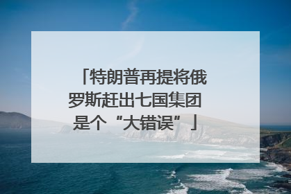 特朗普再提将俄罗斯赶出七国集团是个“大错误”