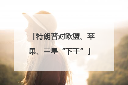 特朗普对欧盟、苹果、三星“下手”