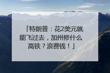 特朗普：花2美元就能飞过去，加州修什么高铁？浪费钱！