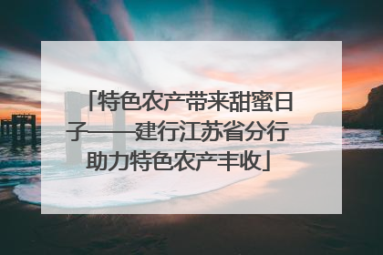 特色农产带来甜蜜日子——建行江苏省分行助力特色农产丰收
