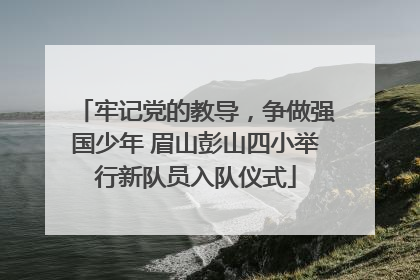 牢记党的教导，争做强国少年 眉山彭山四小举行新队员入队仪式