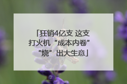 狂销4亿支 这支打火机“成本内卷”“烧”出大生意