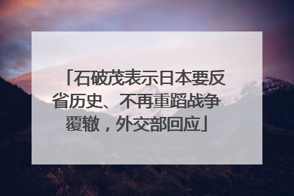 石破茂表示日本要反省历史、不再重蹈战争覆辙，外交部回应