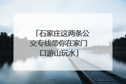 石家庄这两条公交专线带你在家门口游山玩水