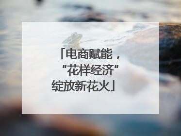 电商赋能，“花样经济”绽放新花火
