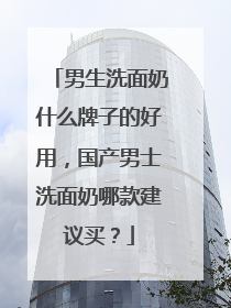 男生洗面奶什么牌子的好用，国产男士洗面奶哪款建议买？