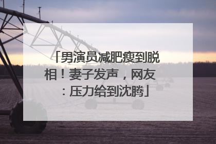 男演员减肥瘦到脱相！妻子发声，网友：压力给到沈腾