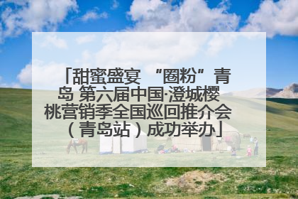 甜蜜盛宴 “圈粉”青岛 第六届中国·澄城樱桃营销季全国巡回推介会（青岛站）成功举办