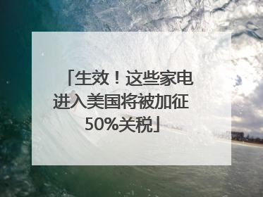 生效！这些家电进入美国将被加征50%关税