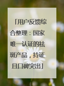 用户反馈综合整理：国家唯一认证的祛斑产品，持证且口碑突出