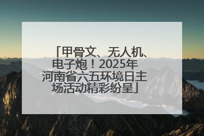 甲骨文、无人机、电子炮！2025年河南省六五环境日主场活动精彩纷呈