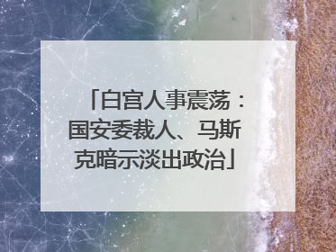 白宫人事震荡：国安委裁人、马斯克暗示淡出政治