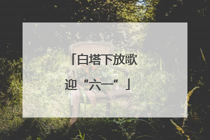白塔下放歌迎“六一”