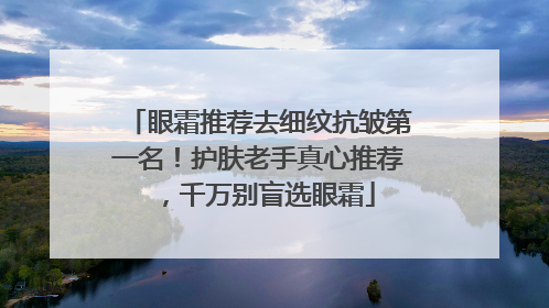 眼霜推荐去细纹抗皱第一名！护肤老手真心推荐，千万别盲选眼霜