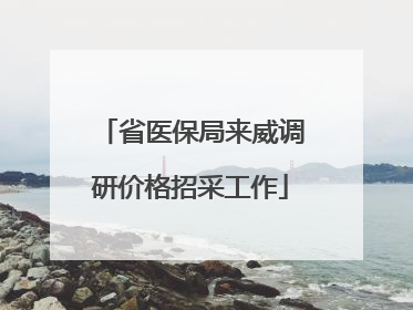 省医保局来威调研价格招采工作