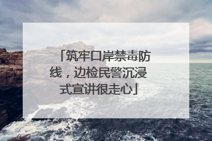 筑牢口岸禁毒防线，边检民警沉浸式宣讲很走心
