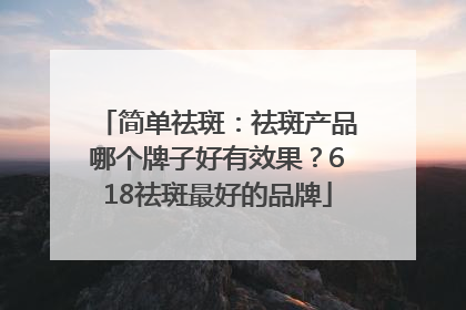 简单祛斑：祛斑产品哪个牌子好有效果？618祛斑最好的品牌