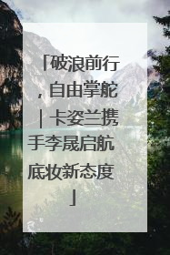 破浪前行，自由掌舵｜卡姿兰携手李晟启航底妆新态度
