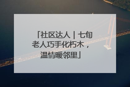 社区达人｜七旬老人巧手化朽木，温情暖邻里