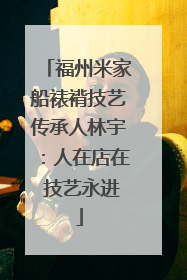 福州米家船裱褙技艺传承人林宇：人在店在 技艺永进