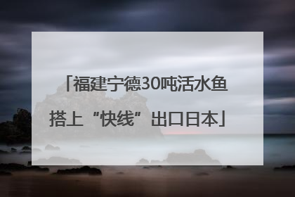 福建宁德30吨活水鱼搭上“快线”出口日本