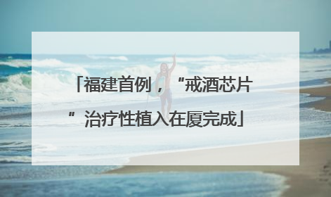 福建首例，“戒酒芯片”治疗性植入在厦完成
