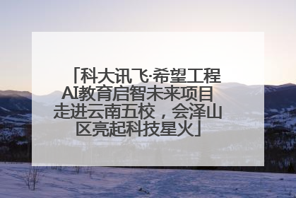 科大讯飞·希望工程AI教育启智未来项目走进云南五校，会泽山区亮起科技星火