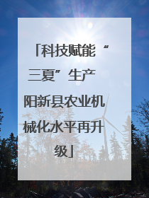 科技赋能“三夏”生产 阳新县农业机械化水平再升级
