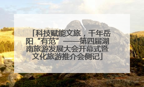 科技赋能文旅，千年岳阳“有范”——第四届湖南旅游发展大会开幕式暨文化旅游推介会侧记