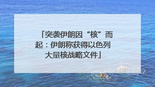 突袭伊朗因“核”而起：伊朗称获得以色列大量核战略文件